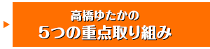 高橋ゆたかの5つの重点取り組み