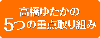 高橋ゆたかの5つの重点取り組み